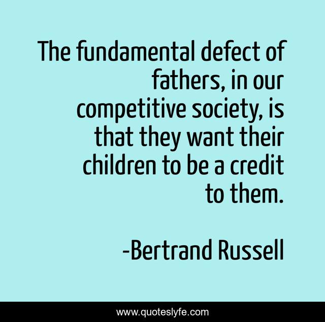The fundamental defect of fathers, in our competitive society, is that they want their children to be a credit to them.