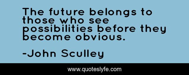 The future belongs to those who see possibilities before they become obvious.