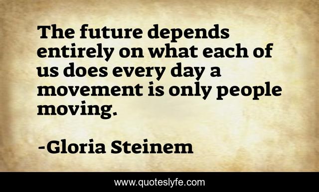 The future depends entirely on what each of us does every day a movement is only people moving.