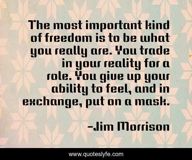 The most important kind of freedom is to be what you really are. You trade in your reality for a role. You give up your ability to feel, and in exchange, put on a mask.