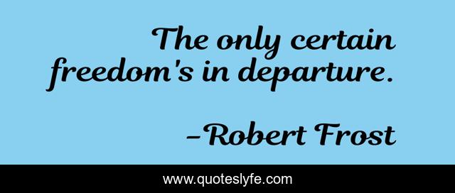 The only certain freedom's in departure.