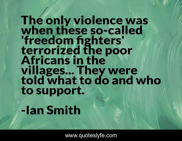 The only violence was when these so-called 'freedom fighters' terrorized the poor Africans in the villages... They were told what to do and who to support.