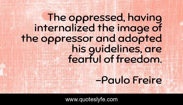 The oppressed, having internalized the image of the oppressor and adopted his guidelines, are fearful of freedom.