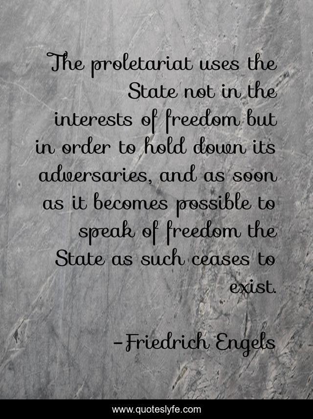 The proletariat uses the State not in the interests of freedom but in order to hold down its adversaries, and as soon as it becomes possible to speak of freedom the State as such ceases to exist.
