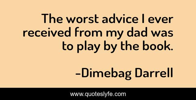 The worst advice I ever received from my dad was to play by the book.