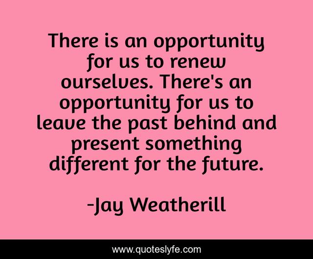 There is an opportunity for us to renew ourselves. There's an opportunity for us to leave the past behind and present something different for the future.