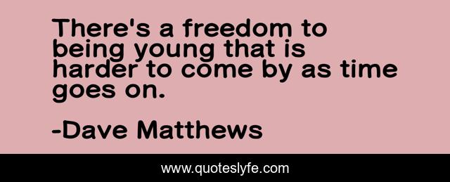 There's a freedom to being young that is harder to come by as time goes on.