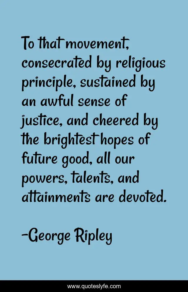 To that movement, consecrated by religious principle, sustained by an awful sense of justice, and cheered by the brightest hopes of future good, all our powers, talents, and attainments are devoted.