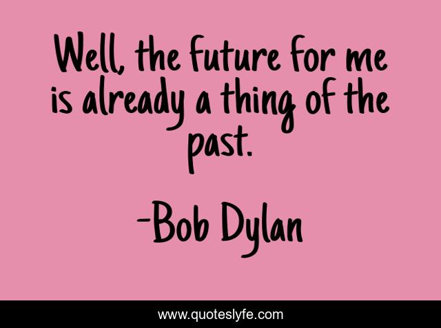 Well, the future for me is already a thing of the past.