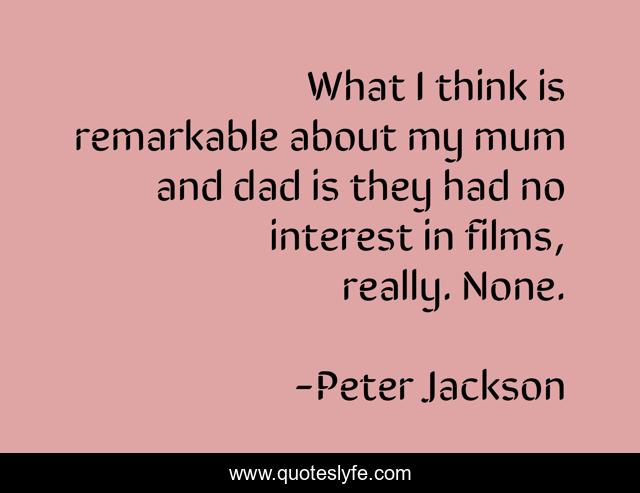 What I think is remarkable about my mum and dad is they had no interest in films, really. None.
