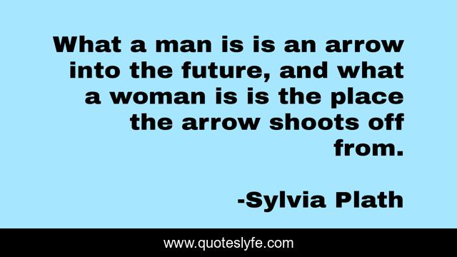 What a man is is an arrow into the future, and what a woman is is the place the arrow shoots off from.