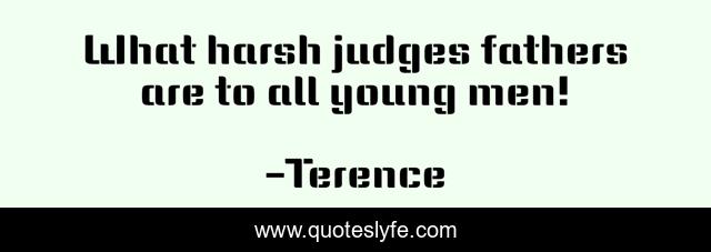 What harsh judges fathers are to all young men!