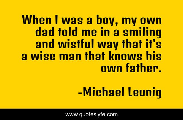 When I was a boy, my own dad told me in a smiling and wistful way that it's a wise man that knows his own father.