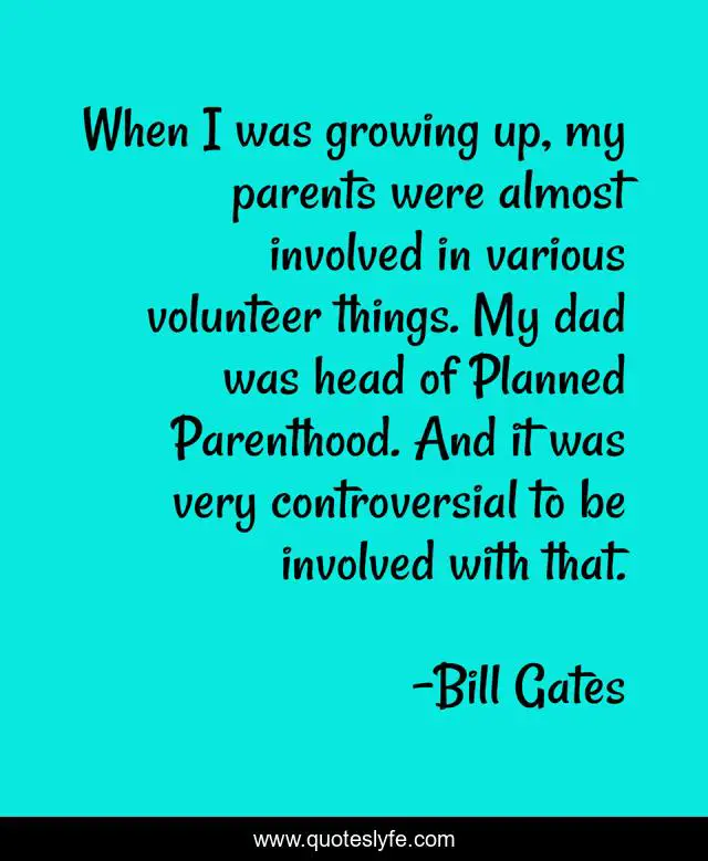 When I was growing up, my parents were almost involved in various volunteer things. My dad was head of Planned Parenthood. And it was very controversial to be involved with that.