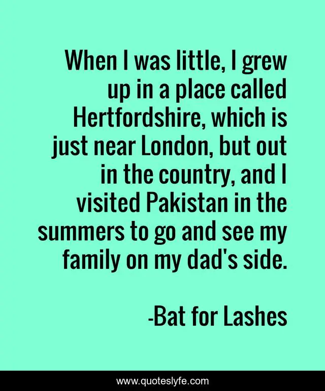 When I was little, I grew up in a place called Hertfordshire, which is just near London, but out in the country, and I visited Pakistan in the summers to go and see my family on my dad's side.