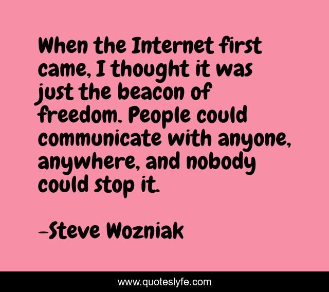 When the Internet first came, I thought it was just the beacon of freedom. People could communicate with anyone, anywhere, and nobody could stop it.
