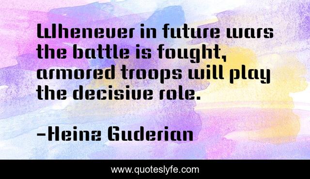 Whenever in future wars the battle is fought, armored troops will play the decisive role.