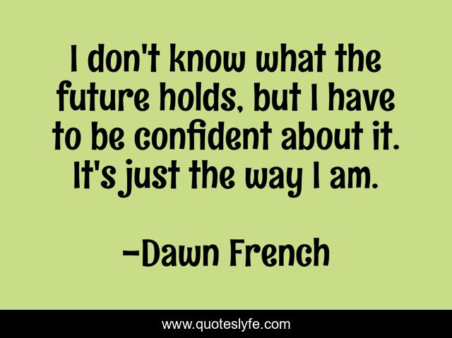 I don't know what the future holds, but I have to be confident about it. It's just the way I am.