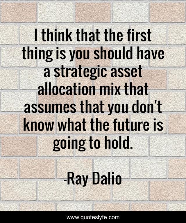 I think that the first thing is you should have a strategic asset allocation mix that assumes that you don't know what the future is going to hold.