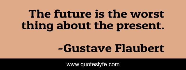 The future is the worst thing about the present.