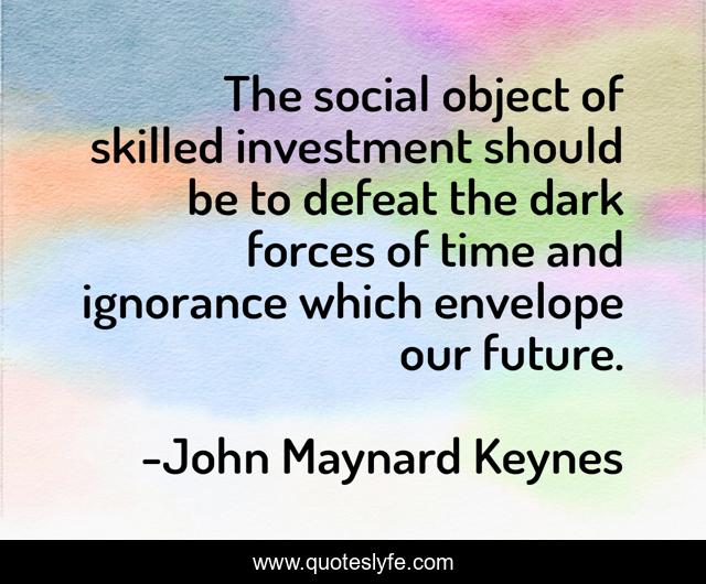 The social object of skilled investment should be to defeat the dark forces of time and ignorance which envelope our future.