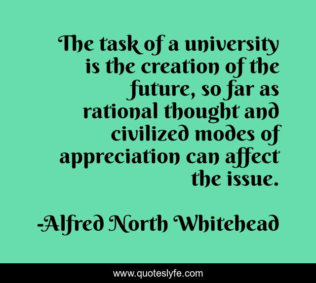 The task of a university is the creation of the future, so far as rational thought and civilized modes of appreciation can affect the issue.