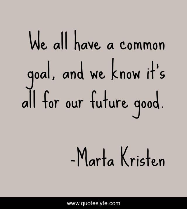 We all have a common goal, and we know it's all for our future good.