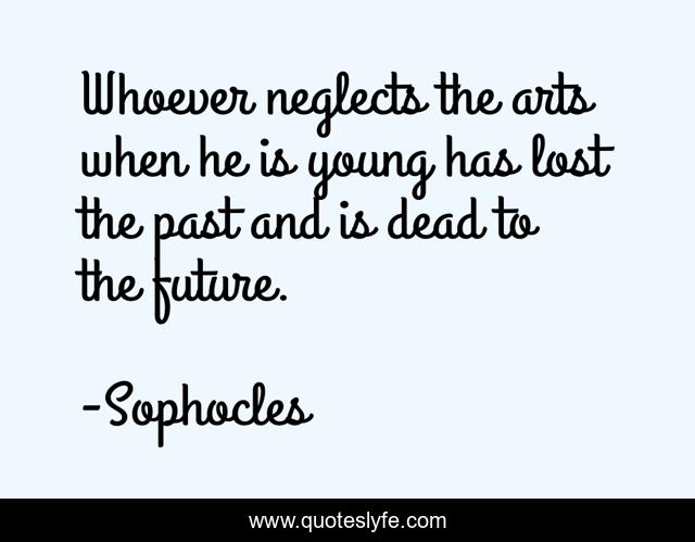 Whoever neglects the arts when he is young has lost the past and is dead to the future.
