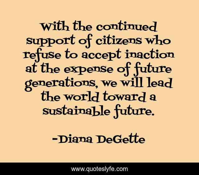 With the continued support of citizens who refuse to accept inaction at the expense of future generations, we will lead the world toward a sustainable future.