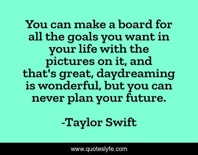 You can make a board for all the goals you want in your life with the pictures on it, and that's great, daydreaming is wonderful, but you can never plan your future.