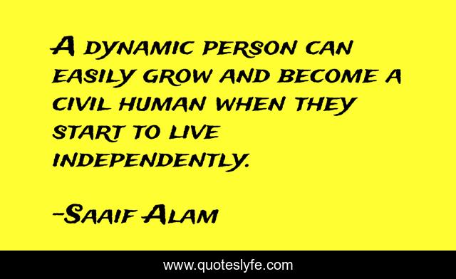 A dynamic person can easily grow and become a civil human when they start to live independently.