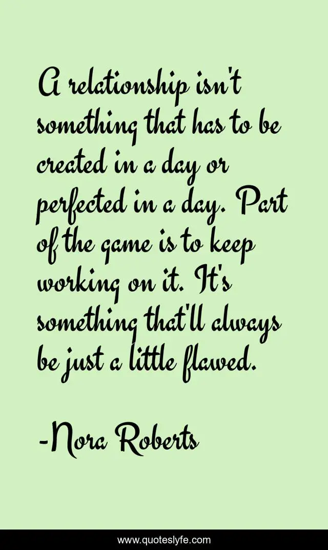 A relationship isn't something that has to be created in a day or perfected in a day. Part of the game is to keep working on it. It's something that'll always be just a little flawed.