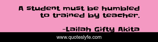 A student must be humbled to trained by teacher.