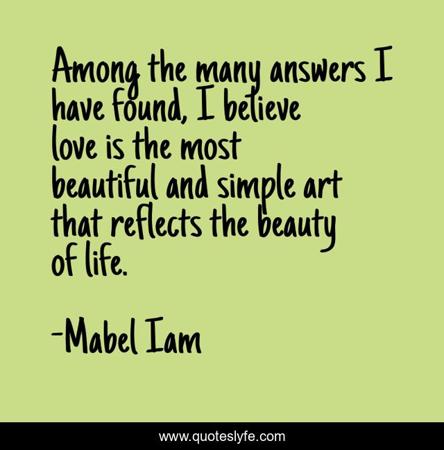 Among the many answers I have found, I believe love is the most beautiful and simple art that reflects the beauty of life.