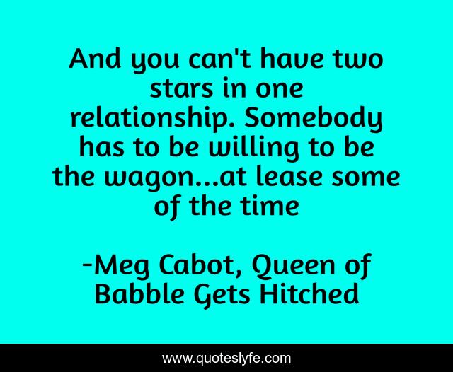 And you can't have two stars in one relationship. Somebody has to be willing to be the wagon...at lease some of the time