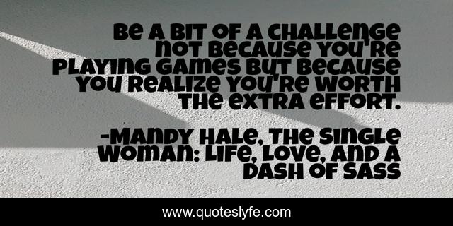 Be a bit of a challenge not because you're playing games but because you realize you're worth the extra effort.