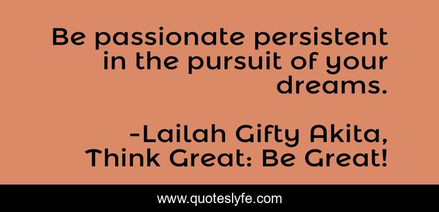 Be passionate persistent in the pursuit of your dreams.