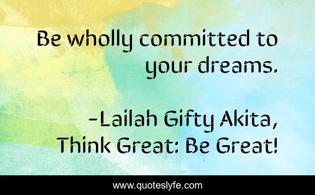 Be wholly committed to your dreams.