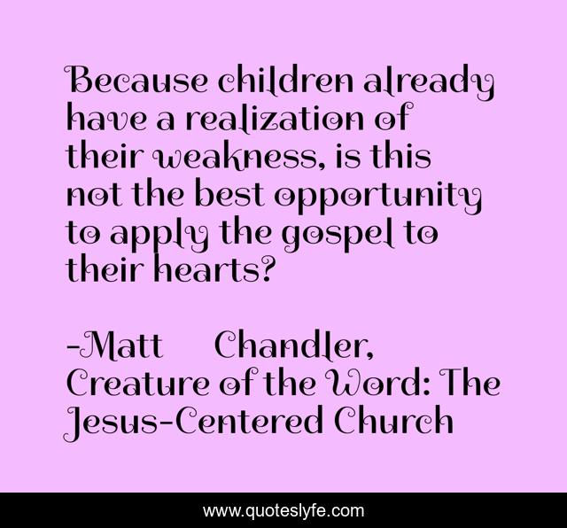 Because children already have a realization of their weakness, is this not the best opportunity to apply the gospel to their hearts?