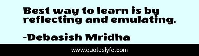 Best way to learn is by reflecting and emulating.