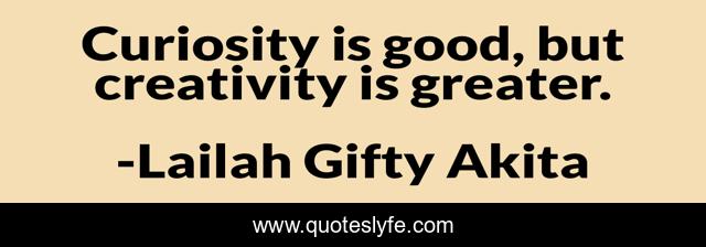 Curiosity is good, but creativity is greater.