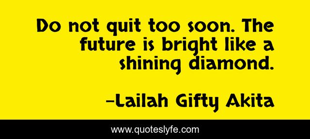 Do not quit too soon. The future is bright like a shining diamond.