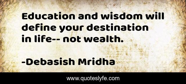 Education and wisdom will define your destination in life-- not wealth.