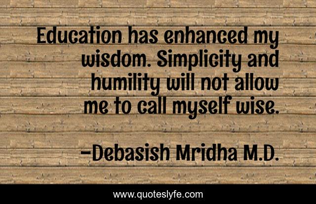 Education has enhanced my wisdom. Simplicity and humility will not allow me to call myself wise.