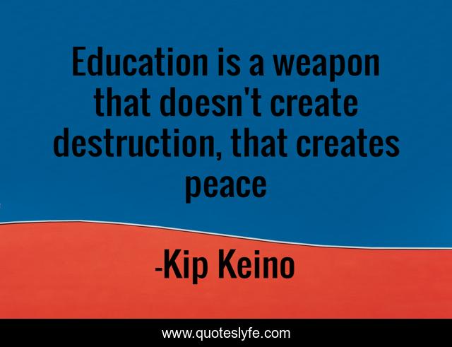 Education is a weapon that doesn't create destruction, that creates peace