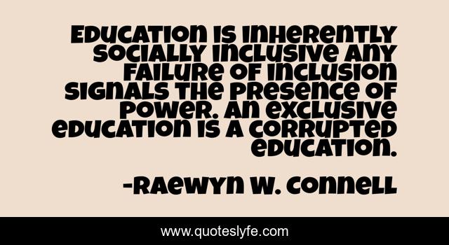 Education is inherently socially inclusive any failure of inclusion signals the presence of power. An exclusive education is a corrupted education.