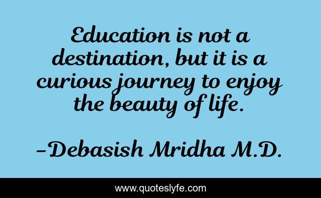 Education is not a destination, but it is a curious journey to enjoy the beauty of life.