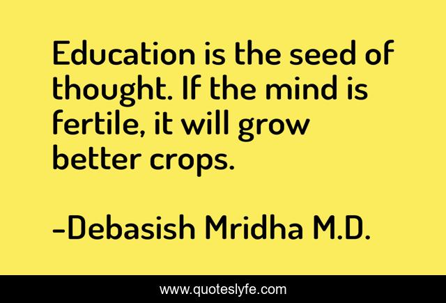 Education is the seed of thought. If the mind is fertile, it will grow better crops.