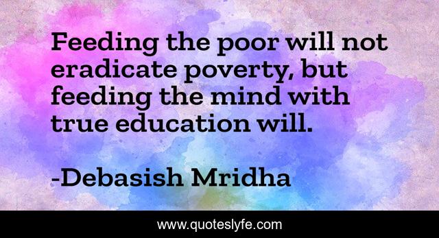 Feeding the poor will not eradicate poverty, but feeding the mind with true education will.