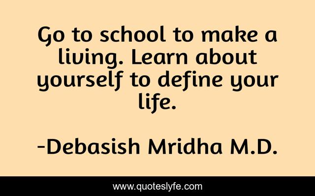 Go to school to make a living. Learn about yourself to define your life.